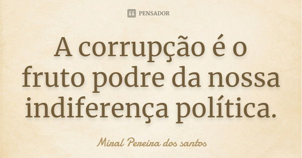A corrupção é o fruto podre da nossa indiferença política.... Frase de Miral Pereira dos Santos.