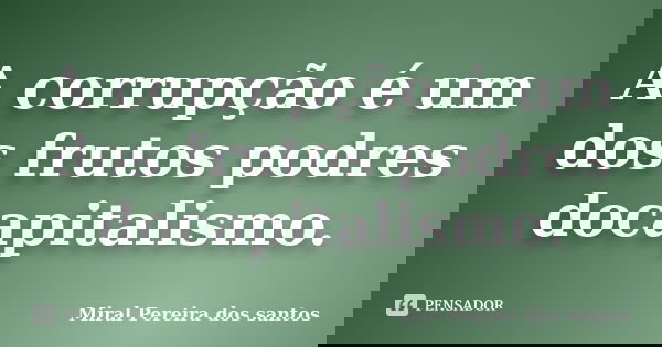 A corrupção é um dos frutos podres docapitalismo.... Frase de Miral Pereira dos Santos.