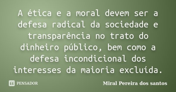 A ética e a moral devem ser a defesa radical da sociedade e transparência no trato do dinheiro público, bem como a defesa incondicional dos interesses da maiori... Frase de Miral Pereira dos Santos.
