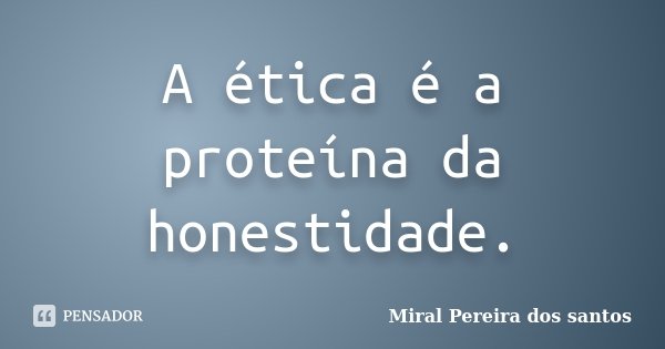 A ética é a proteína da honestidade.... Frase de Miral Pereira dos Santos.