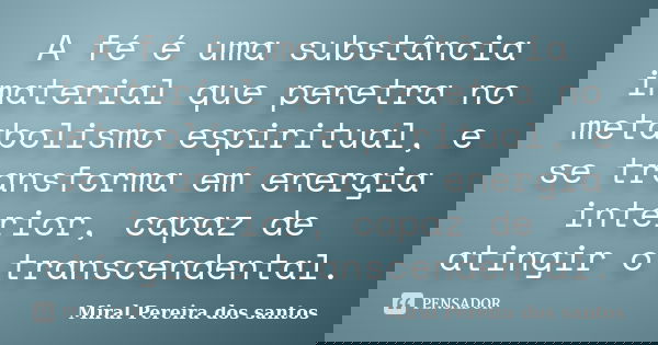 A fé é uma substância imaterial que penetra no metabolismo espiritual, e se transforma em energia interior, capaz de atingir o transcendental.... Frase de Miral Pereira dos Santos.