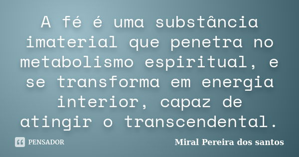 A fé é uma substância imaterial que penetra no metabolismo espiritual, e se transforma em energia interior, capaz de atingir o transcendental.... Frase de Miral Pereira dos Santos.