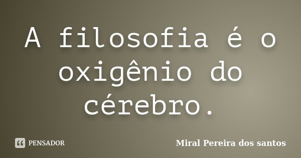 A filosofia é o oxigênio do cérebro.... Frase de Miral Pereira dos Santos.