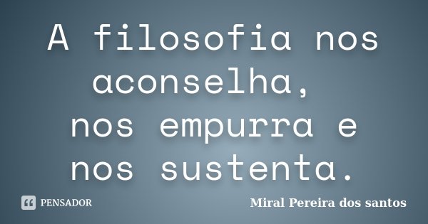 A filosofia nos aconselha, nos empurra e nos sustenta.... Frase de Miral Pereira dos Santos.