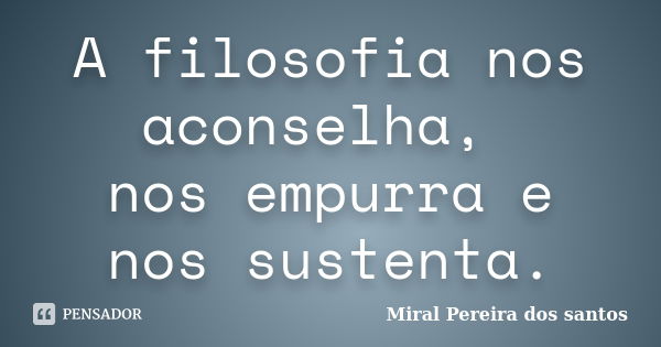 A filosofia nos aconselha, nos empurra e nos sustenta.... Frase de Miral Pereira dos Santos.