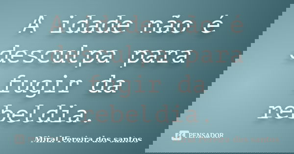 A idade não é desculpa para fugir da rebeldia.... Frase de Miral Pereira dos Santos.