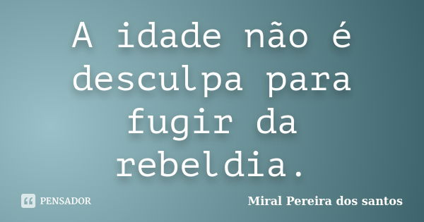 A idade não é desculpa para fugir da rebeldia.... Frase de Miral Pereira dos Santos.