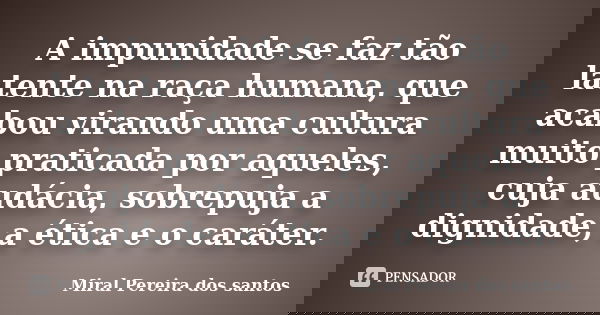A impunidade se faz tão latente na raça humana, que acabou virando uma cultura muito praticada por aqueles, cuja audácia, sobrepuja a dignidade, a ética e o car... Frase de Miral Pereira dos Santos.