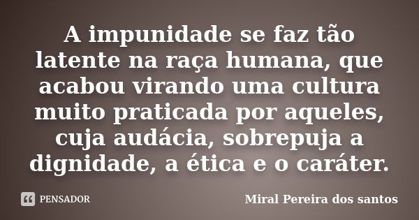 A impunidade se faz tão latente na raça humana, que acabou virando uma cultura muito praticada por aqueles, cuja audácia, sobrepuja a dignidade, a ética e o car... Frase de Miral Pereira dos Santos.