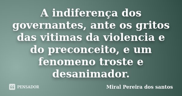 A indiferença dos governantes, ante os gritos das vitimas da violencia e do preconceito, e um fenomeno troste e desanimador.... Frase de Miral Pereira dos Santos.