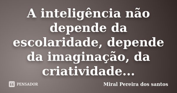 A inteligência não depende da escolaridade, depende da imaginação, da criatividade...... Frase de Miral Pereira dos Santos.