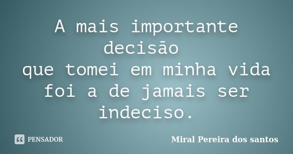 A mais importante decisão que tomei em minha vida foi a de jamais ser indeciso.... Frase de Miral Pereira dos Santos.