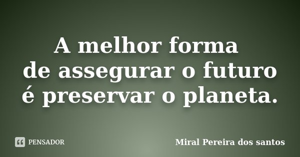 A melhor forma de assegurar o futuro é preservar o planeta.... Frase de Miral Pereira dos Santos.