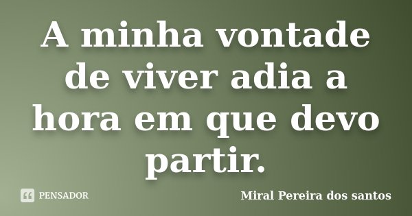 A minha vontade de viver adia a hora em que devo partir.... Frase de Miral Pereira dos Santos.