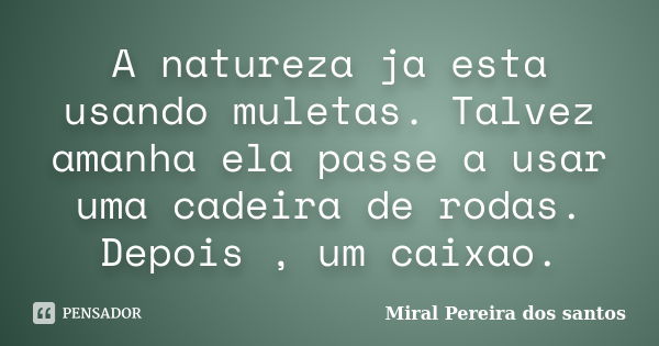 A natureza ja esta usando muletas. Talvez amanha ela passe a usar uma cadeira de rodas. Depois , um caixao.... Frase de Miral Pereira dos Santos.