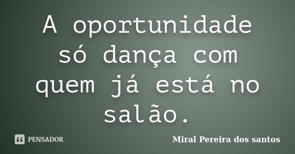 A oportunidade só dança com quem já está no salão.... Frase de Miral Pereira dos Santos.