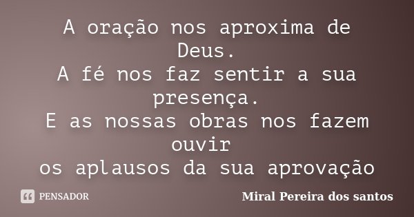 A oração nos aproxima de Deus. A fé nos faz sentir a sua presença. E as nossas obras nos fazem ouvir os aplausos da sua aprovação... Frase de Miral Pereira dos Santos.