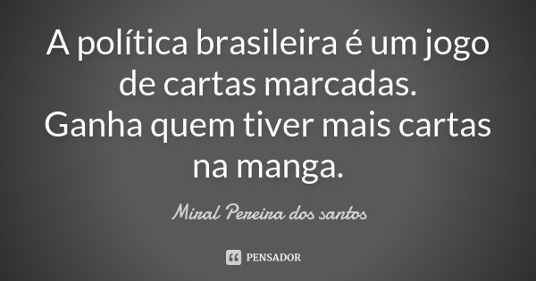 A política brasileira é um jogo de cartas marcadas. Ganha quem tiver mais cartas na manga.... Frase de Miral Pereira dos Santos.