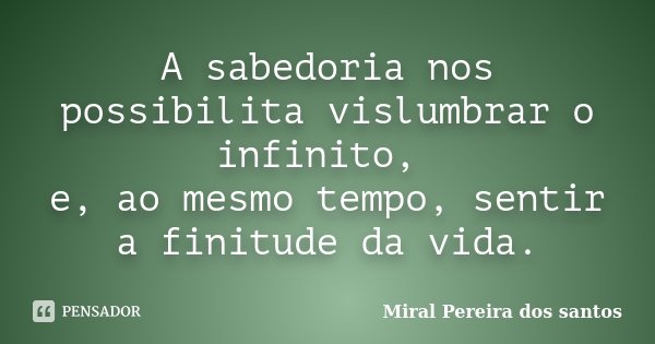 A sabedoria nos possibilita vislumbrar o infinito, e, ao mesmo tempo, sentir a finitude da vida.... Frase de Miral Pereira dos Santos.