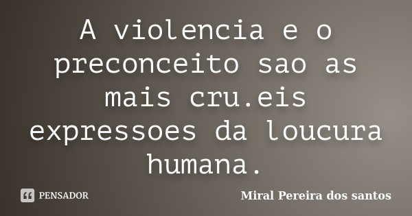 A violencia e o preconceito sao as mais cru.eis expressoes da loucura humana.... Frase de Miral Pereira dos Santos.
