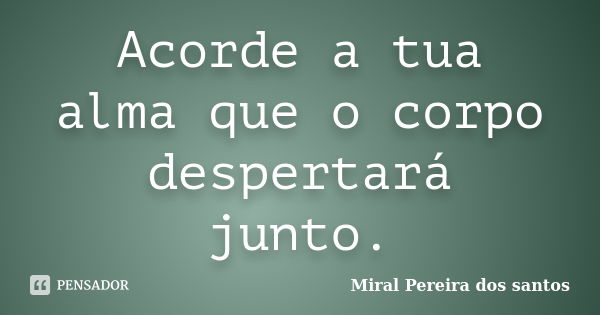 Acorde a tua alma que o corpo despertará junto.... Frase de Miral Pereira dos Santos.