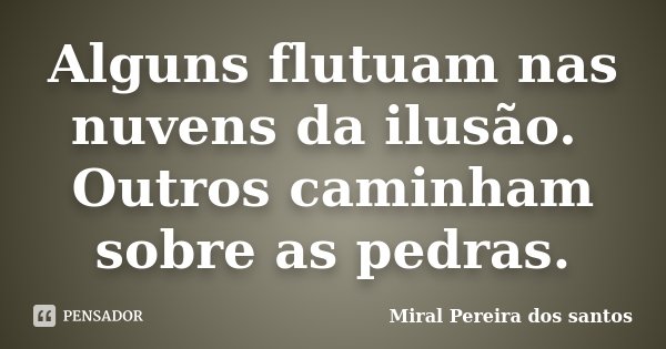 Alguns flutuam nas nuvens da ilusão. Outros caminham sobre as pedras.... Frase de Miral Pereira dos Santos.