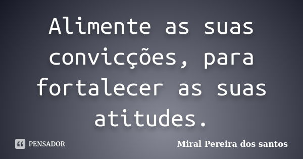 Alimente as suas convicções, para fortalecer as suas atitudes.... Frase de Miral Pereira dos Santos.
