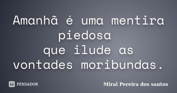 Amanhã é uma mentira piedosa que ilude as vontades moribundas.... Frase de Miral Pereira dos Santos.