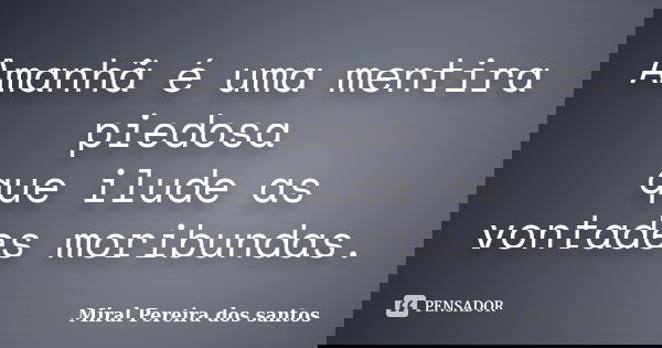Amanhã é uma mentira piedosa que ilude as vontades moribundas.... Frase de Miral Pereira dos Santos.