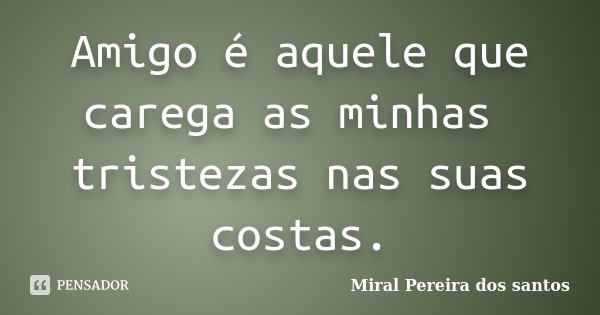 Amigo é aquele que carega as minhas tristezas nas suas costas.... Frase de Miral Pereira dos Santos.