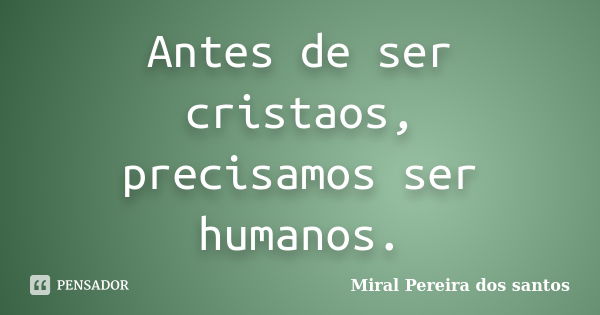 Antes de ser cristaos, precisamos ser humanos.... Frase de Miral Pereira dos Santos.