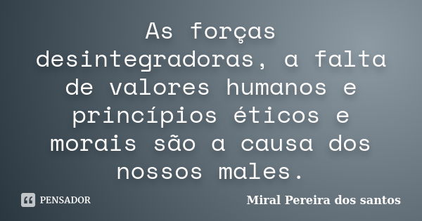 As forças desintegradoras, a falta de valores humanos e princípios éticos e morais são a causa dos nossos males.... Frase de Miral Pereira dos Santos.