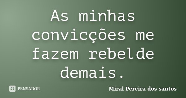 As minhas convicções me fazem rebelde demais.... Frase de Miral Pereira dos Santos.
