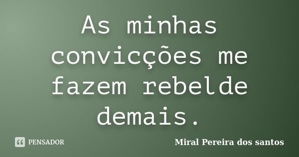 As minhas convicções me fazem rebelde demais.... Frase de Miral Pereira dos Santos.