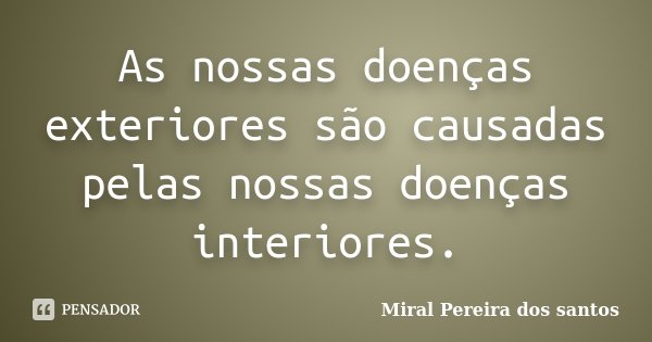 As nossas doenças exteriores são causadas pelas nossas doenças interiores.... Frase de Miral Pereira dos Santos.