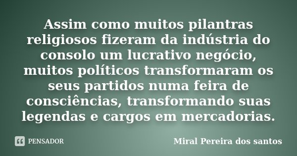 Assim como muitos pilantras religiosos fizeram da indústria do consolo um lucrativo negócio, muitos políticos transformaram os seus partidos numa feira de consc... Frase de Miral Pereira dos Santos.