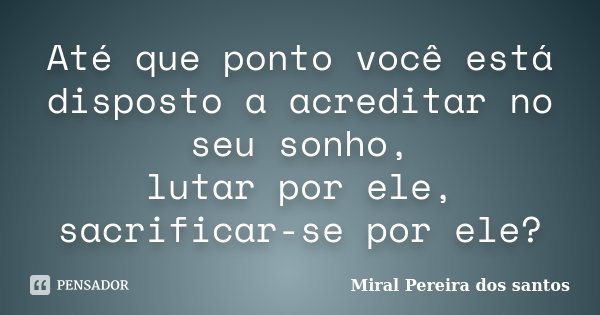 Até que ponto você está disposto a acreditar no seu sonho, lutar por ele, sacrificar-se por ele?... Frase de Miral Pereira dos Santos.