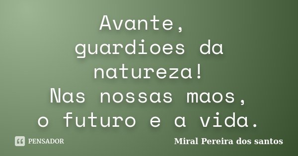 Avante, guardioes da natureza! Nas nossas maos, o futuro e a vida.... Frase de Miral Pereira dos Santos.