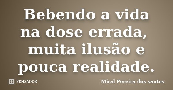Bebendo a vida na dose errada, muita ilusão e pouca realidade.... Frase de Miral Pereira dos Santos.