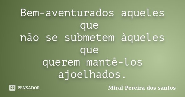 Bem-aventurados aqueles que não se submetem àqueles que querem mantê-los ajoelhados.... Frase de Miral Pereira dos Santos.