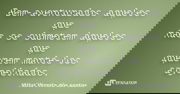 Bem-aventurados aqueles que não se submetem àqueles que querem mantê-los ajoelhados.... Frase de Miral Pereira dos Santos.