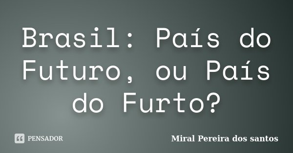 Brasil: País do Futuro, ou País do Furto?... Frase de Miral Pereira dos Santos.