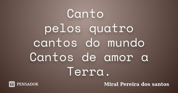 Canto pelos quatro cantos do mundo Cantos de amor a Terra.... Frase de Miral Pereira dos Santos.