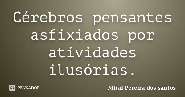 Cérebros pensantes asfixiados por atividades ilusórias.... Frase de Miral Pereira dos Santos.
