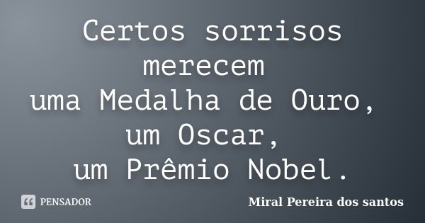 Certos sorrisos merecem uma Medalha de Ouro, um Oscar, um Prêmio Nobel.... Frase de Miral Pereira dos Santos.