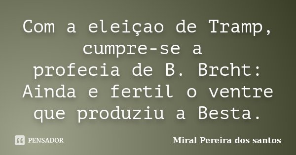 Com a eleiçao de Tramp, cumpre-se a profecia de B. Brcht: Ainda e fertil o ventre que produziu a Besta.... Frase de Miral Pereira dos Santos.