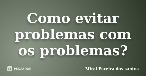 Como evitar problemas com os problemas?... Frase de Miral Pereira dos Santos.