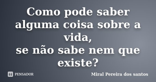 Como pode saber alguma coisa sobre a vida, se não sabe nem que existe?... Frase de Miral Pereira dos Santos.