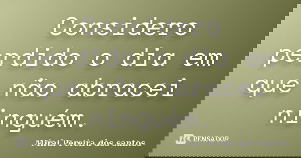 Considero perdido o dia em que não abracei ninguém.... Frase de Miral Pereira dos Santos.