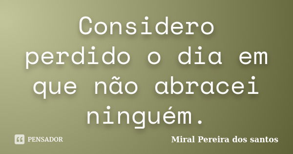 Considero perdido o dia em que não abracei ninguém.... Frase de Miral Pereira dos Santos.